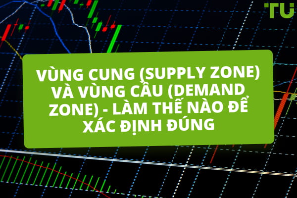 Vùng Cung (Supply Zone) và Vùng Cầu (Demand Zone) - Làm thế nào để xác định đúng