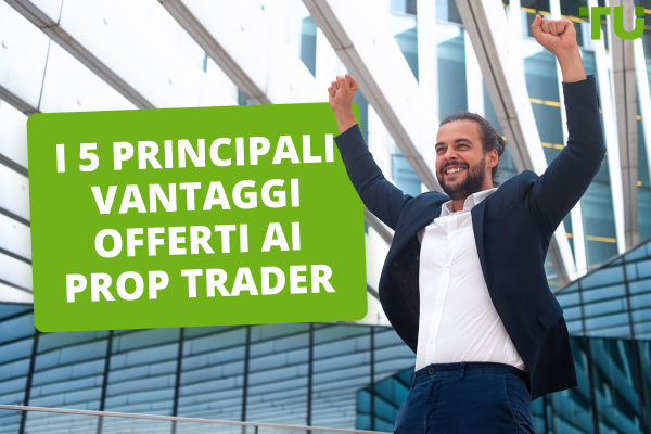I 5 principali vantaggi offerti ai Prop Trader