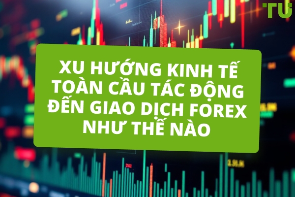 Xu hướng kinh tế toàn cầu tác động đến giao dịch Forex như thế nào