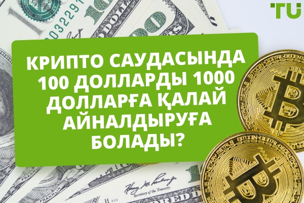 Крипто саудасында $100-ды $1000-ға қалай айналдыруға болады?